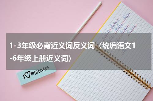 1-3年级必背近义词反义词（统编语文1-6年级上册近义词）