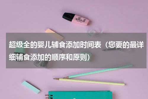 超级全的婴儿辅食添加时间表（您要的最详细辅食添加的顺序和原则）