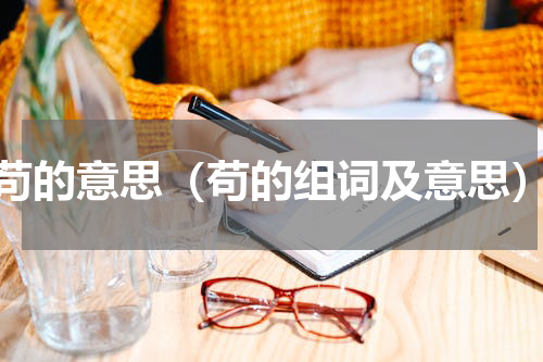 苟的意思（苟的组词及意思）