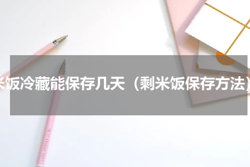 米饭冷藏能保存几天（剩米饭保存方法）
