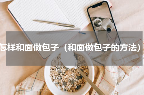 怎样和面做包子（和面做包子的方法）