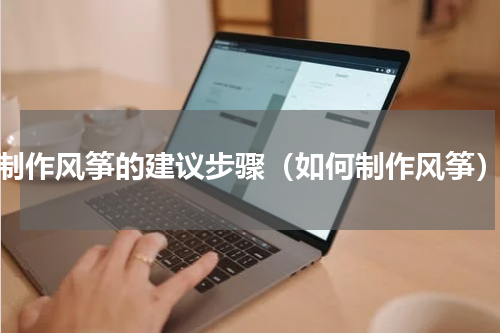 制作风筝的建议步骤（如何制作风筝）