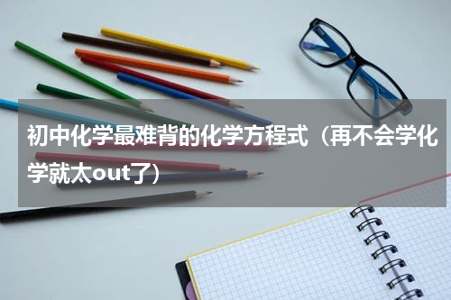 初中化学最难背的化学方程式（再不会学化学就太out了）