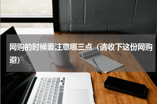 网购的时候要注意哪三点（请收下这份网购避）