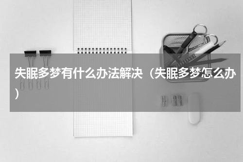 失眠多梦有什么办法解决（失眠多梦怎么办）