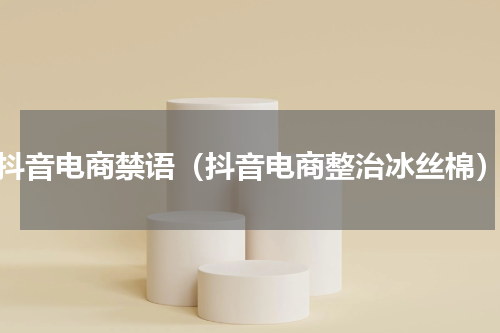 抖音电商禁语（抖音电商整治冰丝棉）