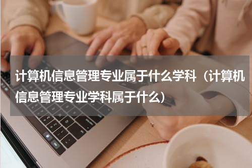 计算机信息管理专业属于什么学科（计算机信息管理专业学科属于什么）