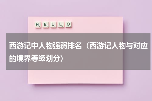 西游记中人物强弱排名（西游记人物与对应的境界等级划分）