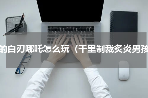 我的白刃哪吒怎么玩（千里制裁炙炎男孩）