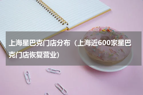 上海星巴克门店分布（上海近600家星巴克门店恢复营业）