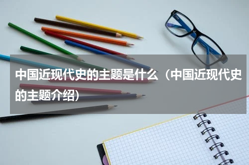 中国近现代史的主题是什么（中国近现代史的主题介绍）