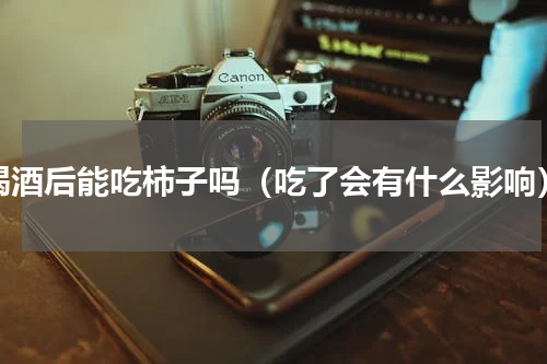 喝酒后能吃柿子吗（吃了会有什么影响）