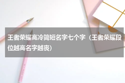 王者荣耀高冷简短名字七个字（王者荣耀段位越高名字越丧）