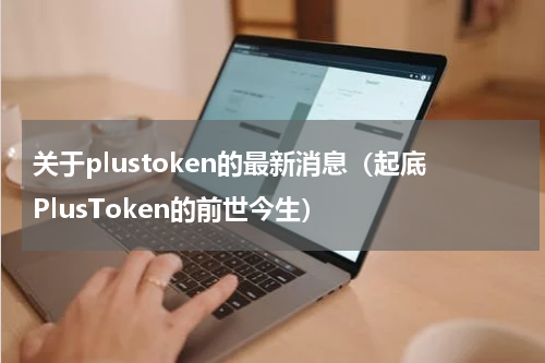 关于plustoken的最新消息（起底PlusToken的前世今生）