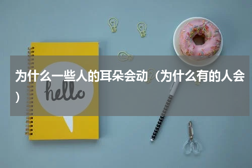 为什么一些人的耳朵会动（为什么有的人会）