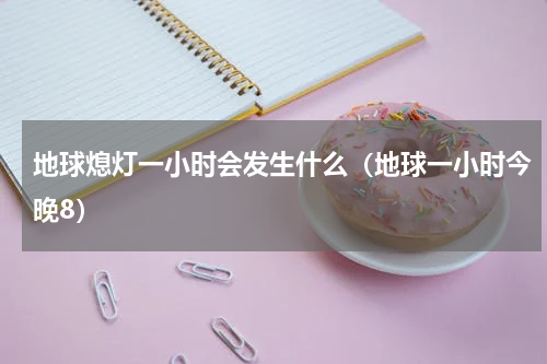 地球熄灯一小时会发生什么（地球一小时今晚8）