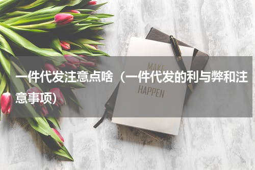 一件代发注意点啥（一件代发的利与弊和注意事项）