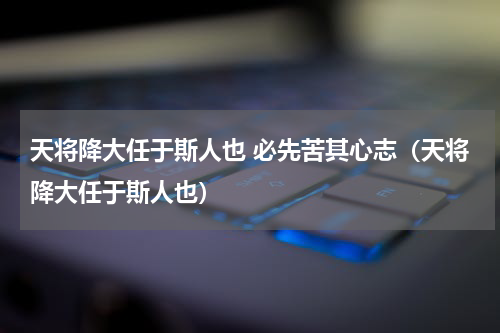 天将降大任于斯人也 必先苦其心志（天将降大任于斯人也）