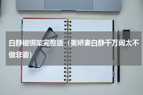 白静被绑架完整版（美娇妻白静千万阔太不做非要）