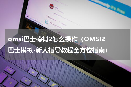 omsi巴士模拟2怎么操作（OMSI2巴士模拟-新人指导教程全方位指南）