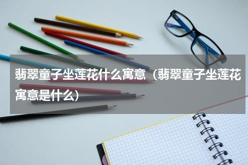 翡翠童子坐莲花什么寓意（翡翠童子坐莲花寓意是什么）