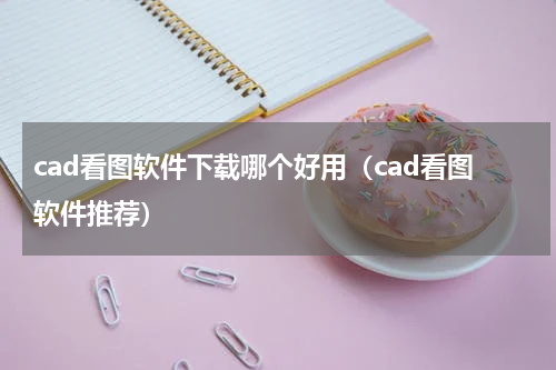 cad看图软件下载哪个好用（cad看图软件推荐）