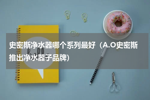 史密斯净水器哪个系列最好（A.O史密斯推出净水器子品牌）