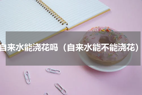 自来水能浇花吗（自来水能不能浇花）