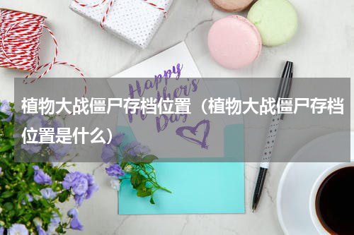 植物大战僵尸存档位置（植物大战僵尸存档位置是什么）