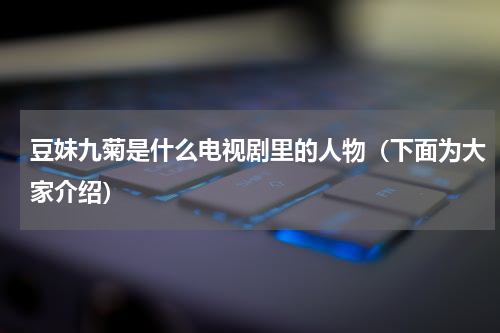 豆妹九菊是什么电视剧里的人物（下面为大家介绍）