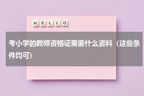 考小学的教师资格证需要什么资料（这些条件均可）