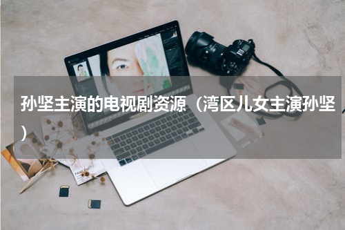 孙坚主演的电视剧资源（湾区儿女主演孙坚）