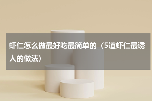 虾仁怎么做最好吃最简单的（5道虾仁最诱人的做法）