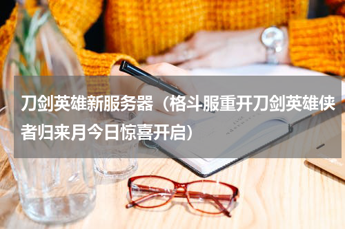 刀剑英雄新服务器（格斗服重开刀剑英雄侠者归来月今日惊喜开启）