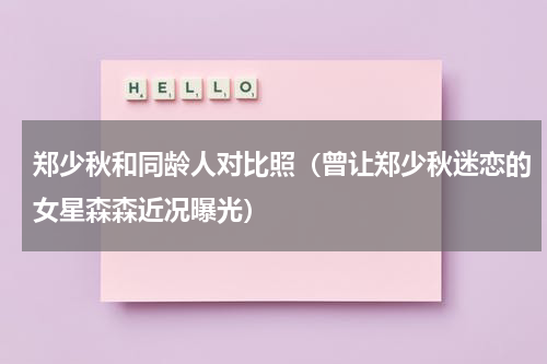 郑少秋和同龄人对比照（曾让郑少秋迷恋的女星森森近况曝光）