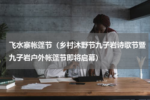 飞水寨帐篷节（乡村沐野节九子岩诗歌节暨九子岩户外帐篷节即将启幕）