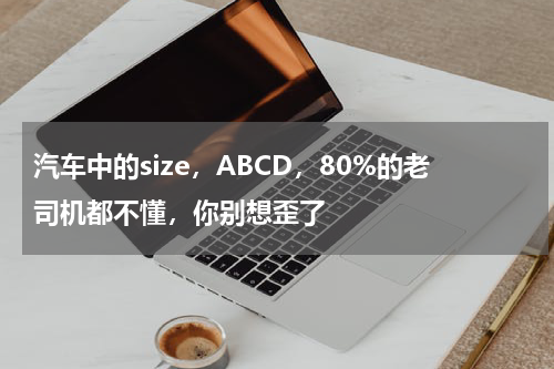 汽车中的size，ABCD，80%的老司机都不懂，你别想歪了