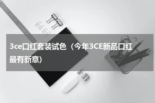 3ce口红套装试色（今年3CE新品口红最有新意）