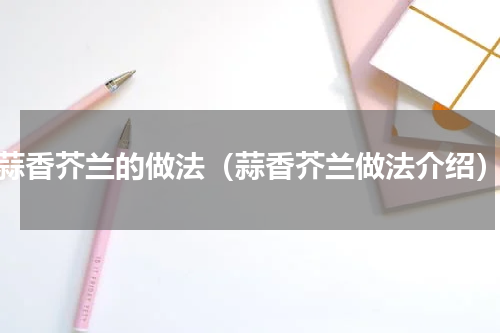 蒜香芥兰的做法（蒜香芥兰做法介绍）