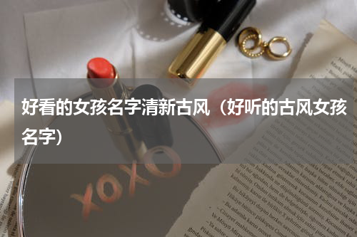 好看的女孩名字清新古风（好听的古风女孩名字）