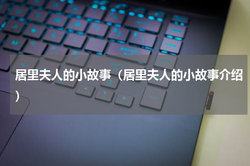 居里夫人的小故事（居里夫人的小故事介绍）