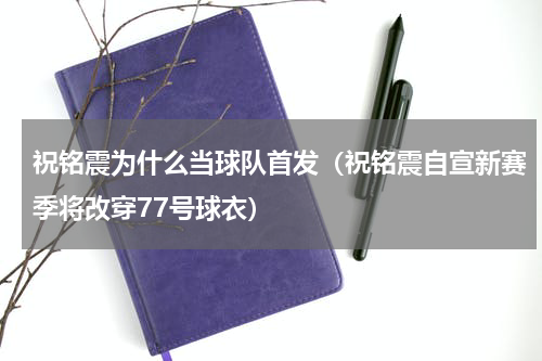 祝铭震为什么当球队首发（祝铭震自宣新赛季将改穿77号球衣）