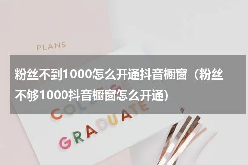 粉丝不到1000怎么开通抖音橱窗（粉丝不够1000抖音橱窗怎么开通）