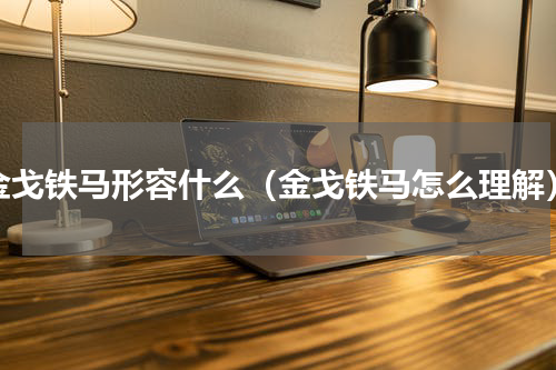 金戈铁马形容什么（金戈铁马怎么理解）