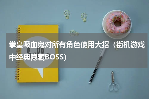 拳皇吸血鬼对所有角色使用大招（街机游戏中经典隐藏BOSS）