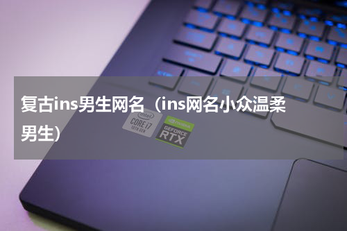 复古ins男生网名（ins网名小众温柔男生）