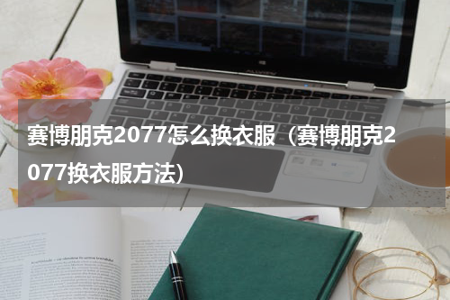 赛博朋克2077怎么换衣服（赛博朋克2077换衣服方法）