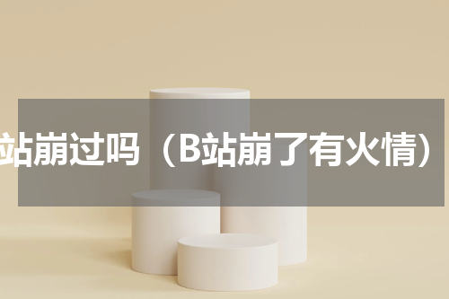 b站崩过吗（B站崩了有火情）