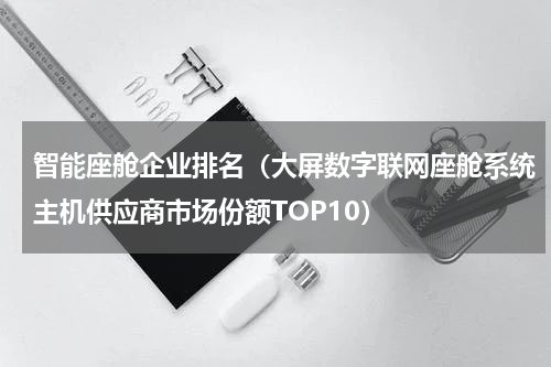 智能座舱企业排名（大屏数字联网座舱系统主机供应商市场份额TOP10）