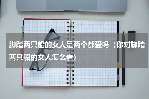 脚踏两只船的女人是两个都爱吗（你对脚踏两只船的女人怎么看）